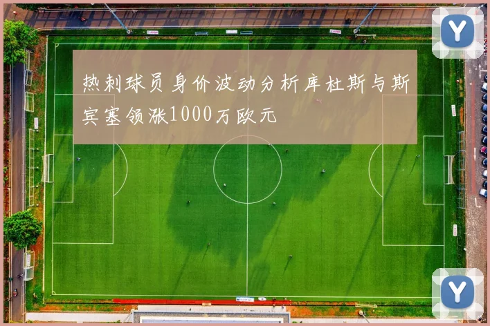 热刺球员身价波动分析库杜斯与斯宾塞领涨1000万欧元