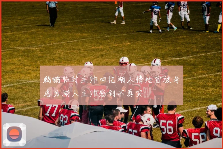 鹈鹕临时主帅回忆湖人情结曾被考虑为湖人主帅感到不真实