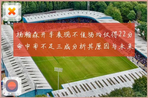 杨瀚森开季表现不佳场均仅得22分命中率不足三成分析其原因与未来发展潜力