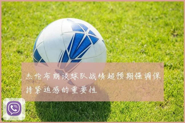 杰伦布朗谈球队战绩超预期强调保持紧迫感的重要性
