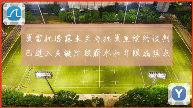 莫雷托透露米兰与托莫里续约谈判已进入关键阶段薪水和年限成焦点