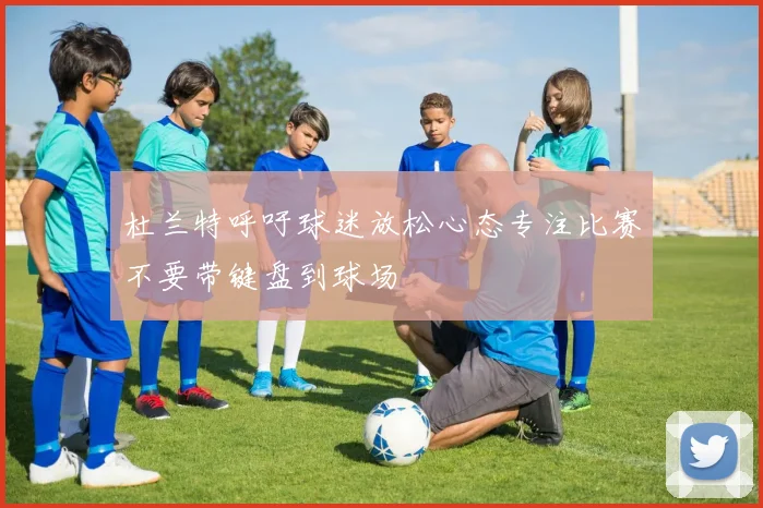 杜兰特呼吁球迷放松心态专注比赛不要带键盘到球场
