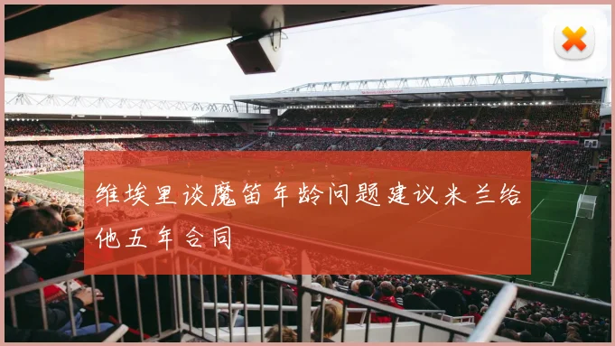 维埃里谈魔笛年龄问题建议米兰给他五年合同