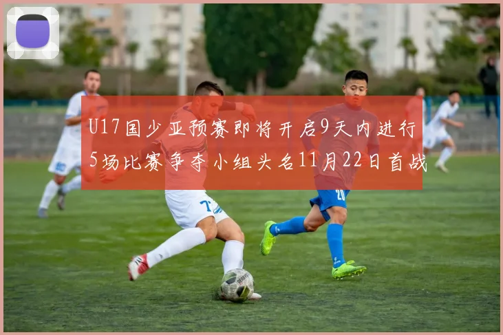 U17国少亚预赛即将开启9天内进行5场比赛争夺小组头名11月22日首战巴林