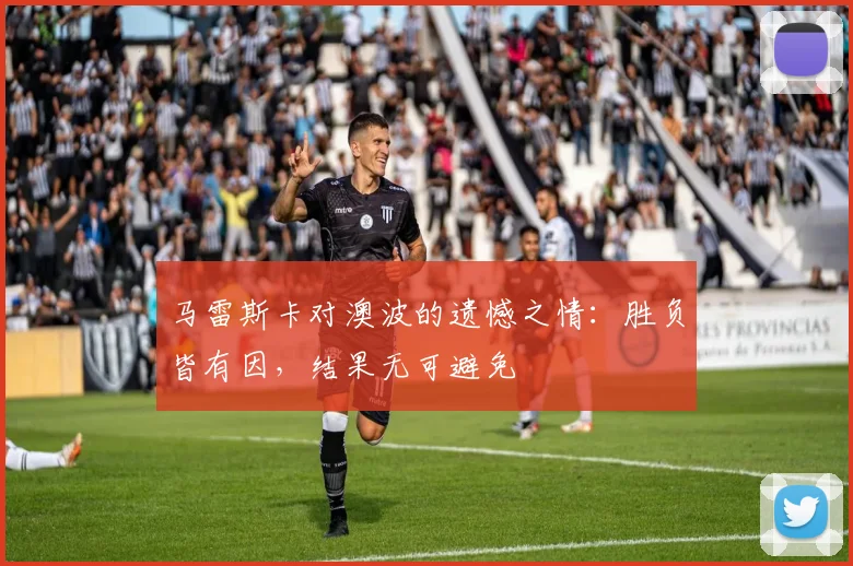 马雷斯卡对澳波的遗憾之情：胜负皆有因，结果无可避免