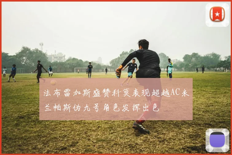 法布雷加斯盛赞科莫表现超越AC米兰帕斯伪九号角色发挥出色