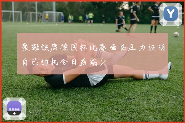 聚勒缺席德国杯比赛面临压力证明自己的机会日益减少