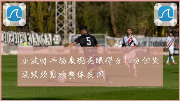 小波特半场表现亮眼得分11分但失误频频影响整体发挥