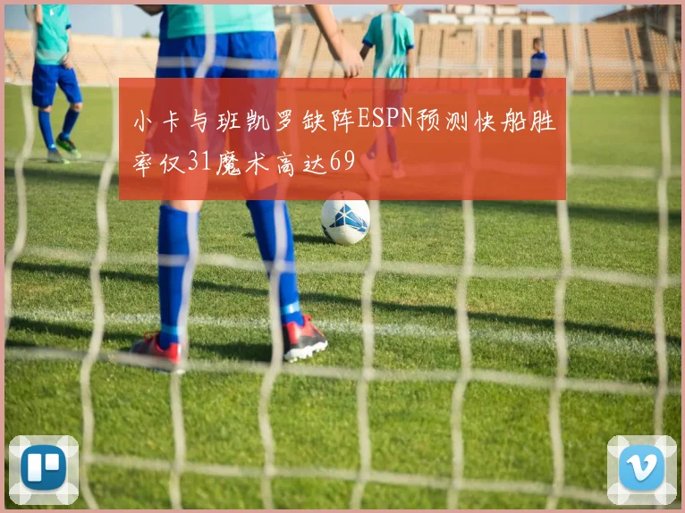 小卡与班凯罗缺阵ESPN预测快船胜率仅31魔术高达69