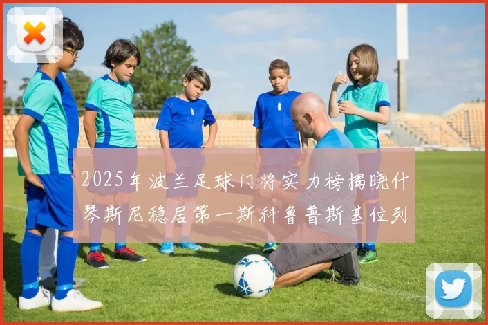 2025年波兰足球门将实力榜揭晓什琴斯尼稳居第一斯科鲁普斯基位列第三