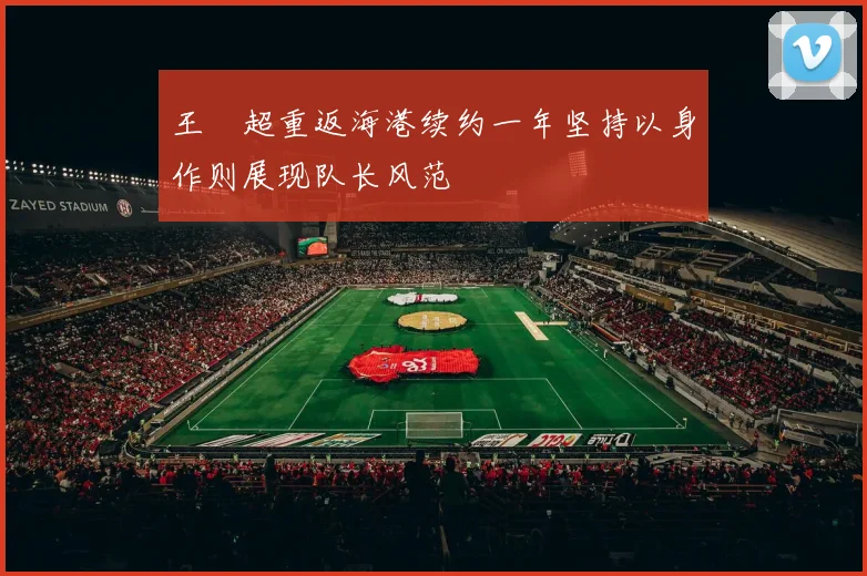 王燊超重返海港续约一年坚持以身作则展现队长风范