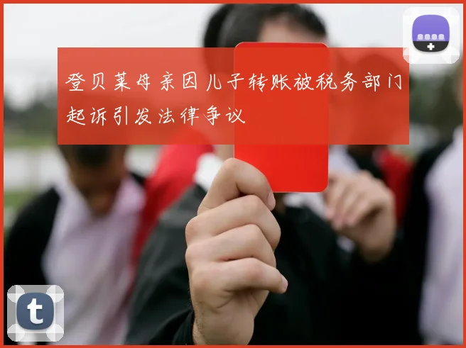 登贝莱母亲因儿子转账被税务部门起诉引发法律争议