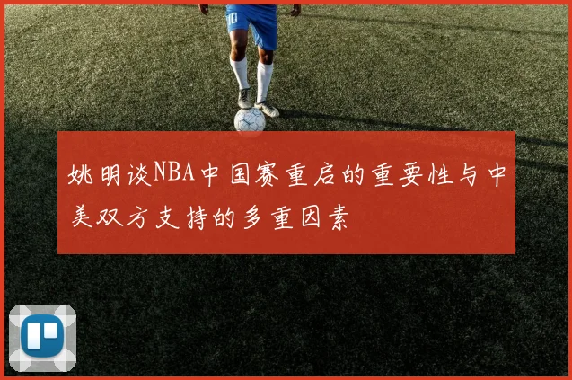 姚明谈NBA中国赛重启的重要性与中美双方支持的多重因素