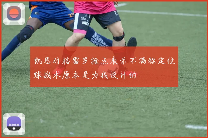 凯恩对格雷罗抢点表示不满称定位球战术原本是为我设计的