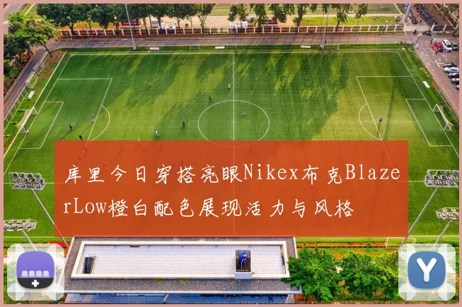 库里今日穿搭亮眼Nikex布克BlazerLow橙白配色展现活力与风格