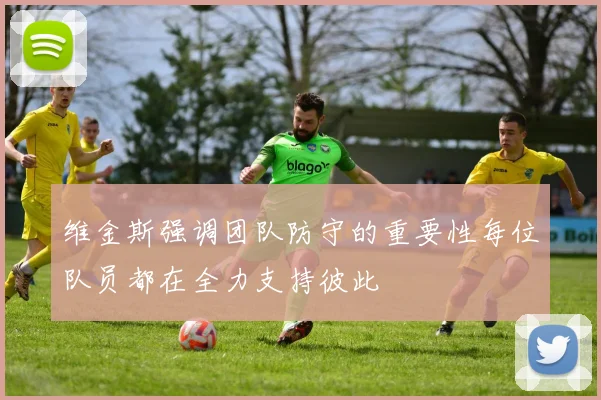 维金斯强调团队防守的重要性每位队员都在全力支持彼此