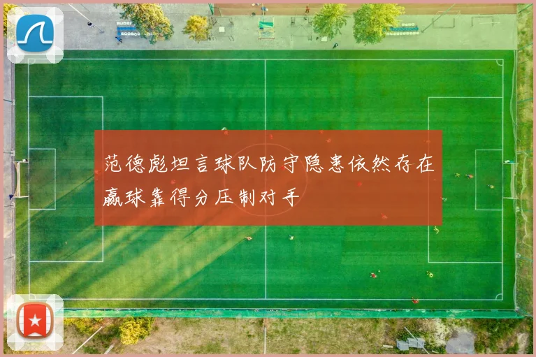 范德彪坦言球队防守隐患依然存在赢球靠得分压制对手