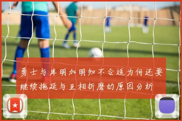 勇士与库明加明知不合适为何还要继续拖延与互相折磨的原因分析