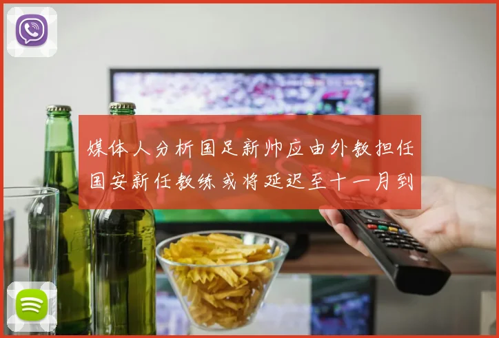 媒体人分析国足新帅应由外教担任国安新任教练或将延迟至十一月到位