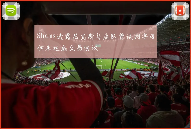 Shams透露尼克斯与鹿队曾谈判字母但未达成交易协议