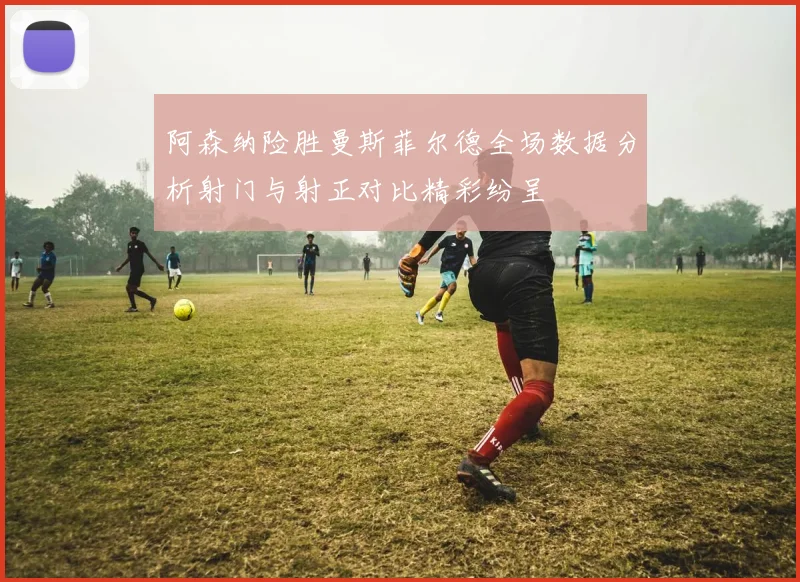 阿森纳险胜曼斯菲尔德全场数据分析射门与射正对比精彩纷呈