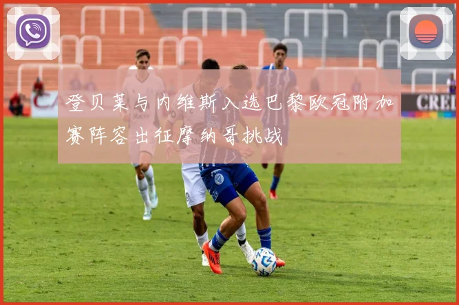 登贝莱与内维斯入选巴黎欧冠附加赛阵容出征摩纳哥挑战