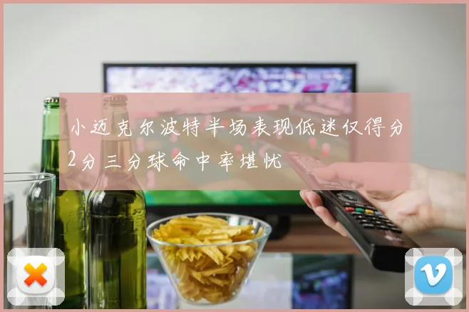 小迈克尔波特半场表现低迷仅得分2分三分球命中率堪忧
