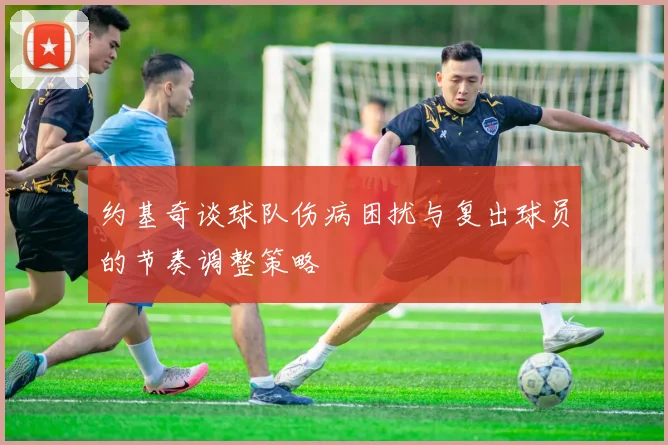 约基奇谈球队伤病困扰与复出球员的节奏调整策略