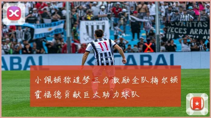 小佩顿称追梦三分激励全队梅尔顿霍福德贡献巨大助力球队