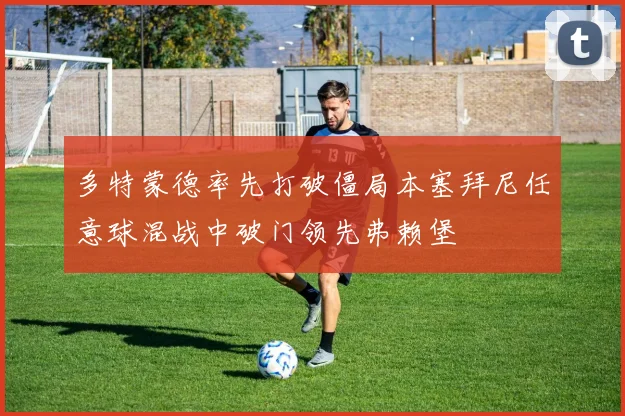 多特蒙德率先打破僵局本塞拜尼任意球混战中破门领先弗赖堡