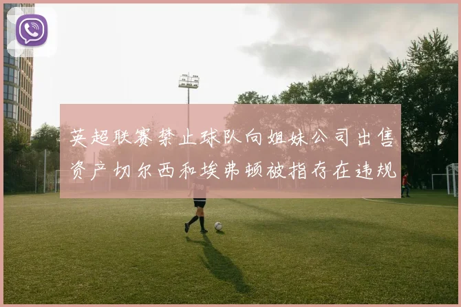 英超联赛禁止球队向姐妹公司出售资产切尔西和埃弗顿被指存在违规行为