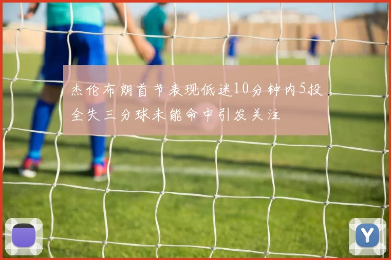 杰伦布朗首节表现低迷10分钟内5投全失三分球未能命中引发关注
