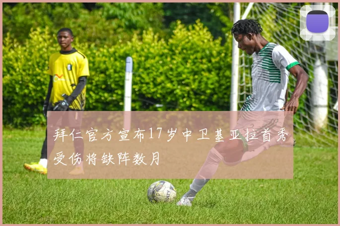 拜仁官方宣布17岁中卫基亚拉首秀受伤将缺阵数月