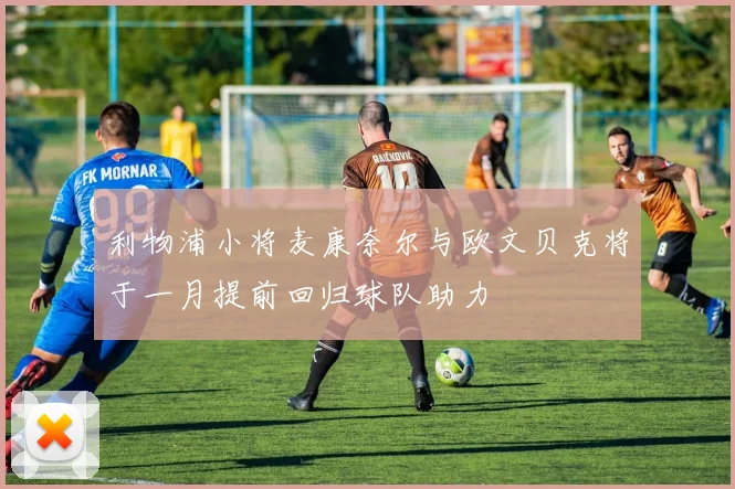 利物浦小将麦康奈尔与欧文贝克将于一月提前回归球队助力