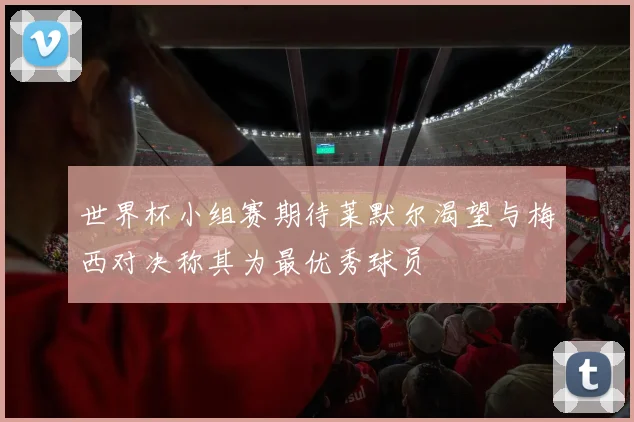 世界杯小组赛期待莱默尔渴望与梅西对决称其为最优秀球员
