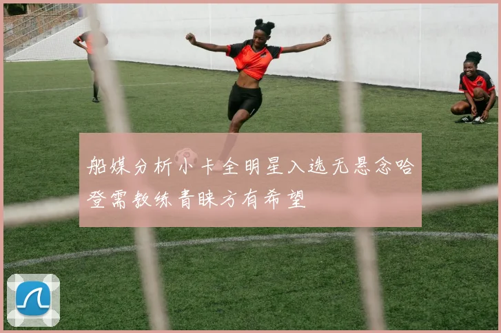 船媒分析小卡全明星入选无悬念哈登需教练青睐方有希望