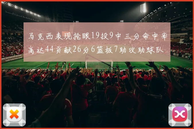 马克西表现抢眼19投9中三分命中率高达44贡献26分6篮板7助攻助球队取胜