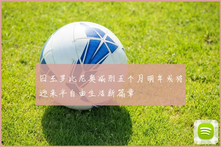 囚王罗比尼奥减刑五个月明年或将迎来半自由生活新篇章