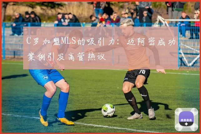 C罗加盟MLS的吸引力：迈阿密成功案例引发高管热议