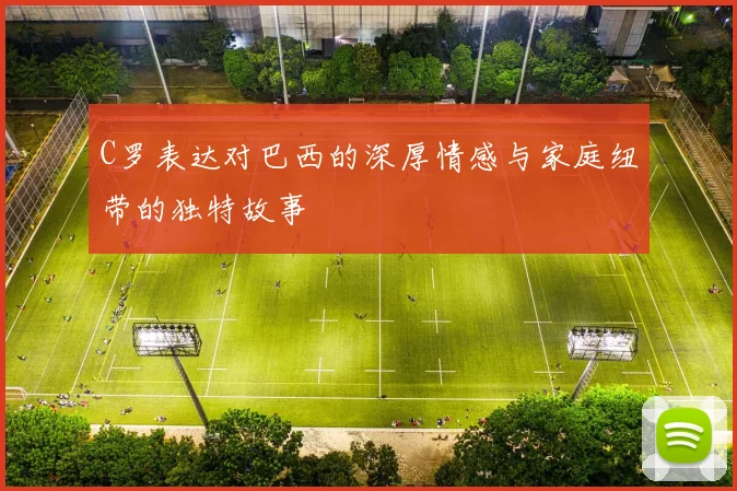 C罗表达对巴西的深厚情感与家庭纽带的独特故事