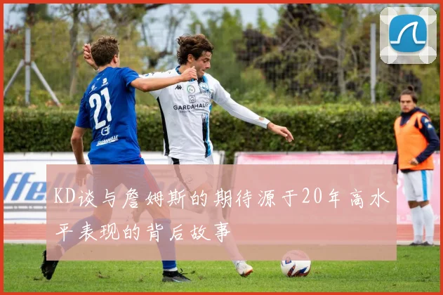 KD谈与詹姆斯的期待源于20年高水平表现的背后故事