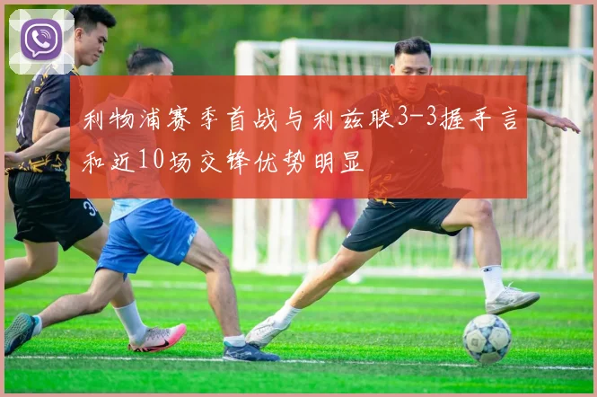 利物浦赛季首战与利兹联3-3握手言和近10场交锋优势明显
