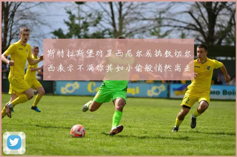 斯特拉斯堡对罗西尼尔或执教切尔西表示不满称其如小偷般悄然离去