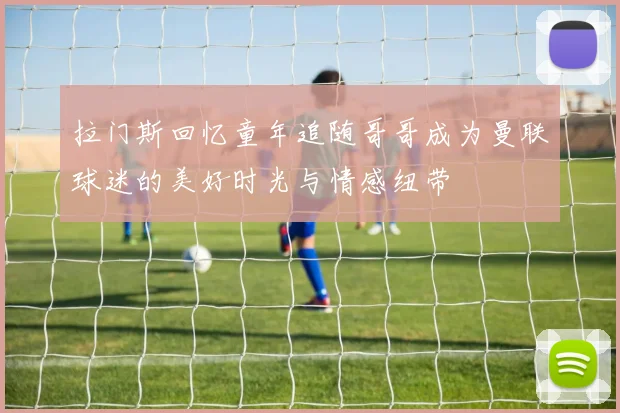 拉门斯回忆童年追随哥哥成为曼联球迷的美好时光与情感纽带