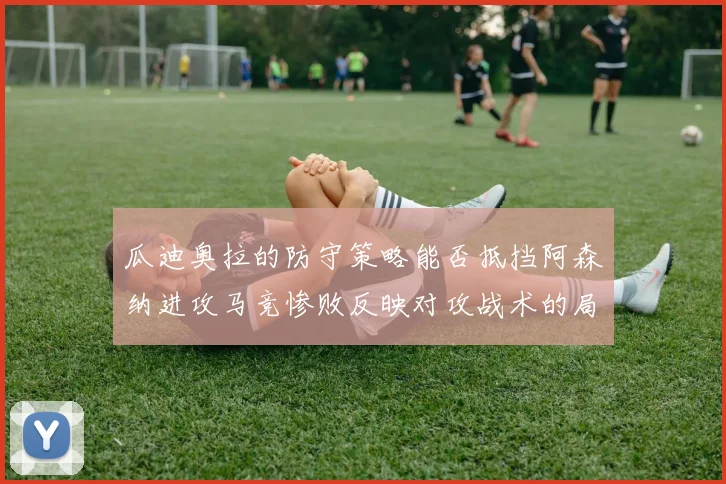 瓜迪奥拉的防守策略能否抵挡阿森纳进攻马竞惨败反映对攻战术的局限性