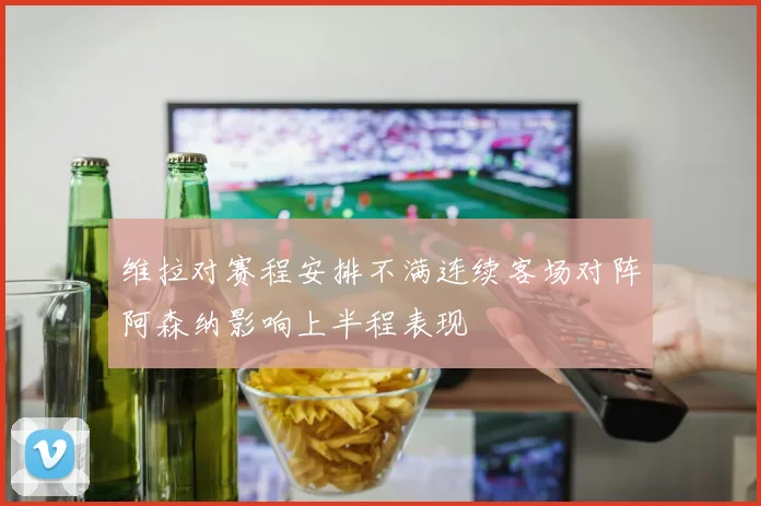 维拉对赛程安排不满连续客场对阵阿森纳影响上半程表现